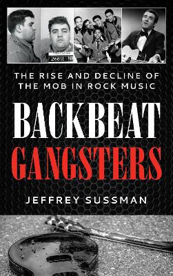 Backbeat Gangsters: The Rise and Decline of the Mob in Rock Music Jeffrey Sussman 9781538190265