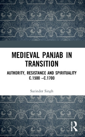 Medieval Panjab in Transition: Authority, Resistance and Spirituality C.1500-C.1700 Surinder 9781032298795