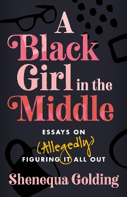 A Black Girl in the Middle: Essays on (Allegedly) Figuring It All Out Shenequa Golding 9781472297747