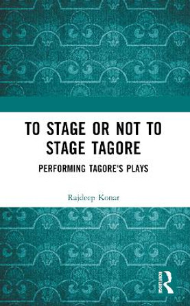 To Stage or Not to Stage Tagore: Performing Tagore's Plays Konar Rajdeep 9781032389264