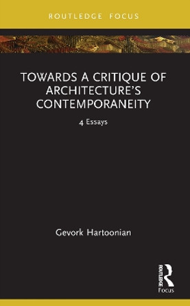 Towards a Critique of Architecture’s Contemporaneity: 4 Essays Gevork Hartoonian 9781032419329