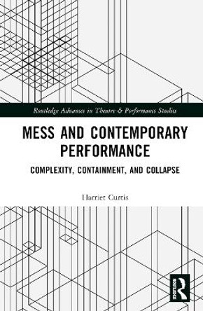 Mess and Contemporary Performance: Complexity, Containment, and Collapse Harriet Curtis 9781032034195