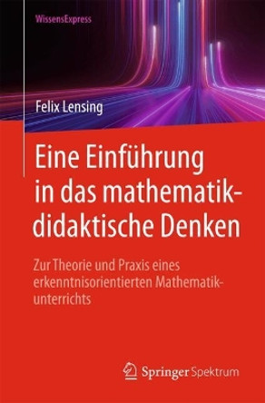 Eine Einführung in das mathematikdidaktische Denken: Zur Theorie und Praxis eines erkenntnisorientierten Mathematikunterrichts Felix Lensing 9783662698617