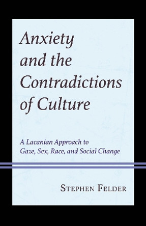 Anxiety and the Contradictions of Culture: A Lacanian Approach to Gaze, Sex, Race, and Social Change Stephen Felder 9781666947212