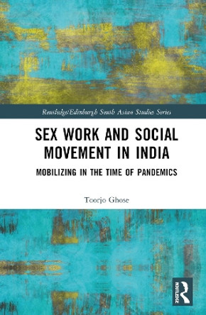 Sex Work and Social Movement in India: Mobilizing in the Time of Pandemics Toorjo Ghose 9781032758343