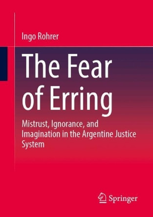 The Fear of Erring: Mistrust, Ignorance, and Imagination in the Argentine Justice System Ingo Rohrer 9783031687822