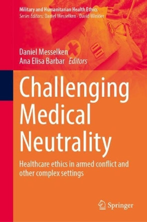 Challenging Medical Neutrality: Healthcare ethics in armed conflict and other complex settings Daniel Messelken 9783031693977