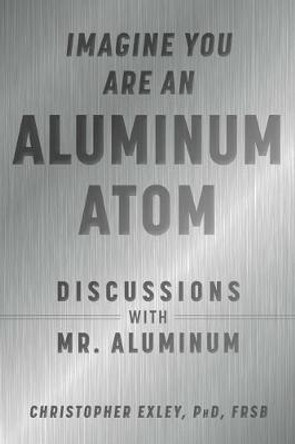Imagine You Are an Aluminum Atom: Discussions with Mr. Aluminum by Christopher Exley