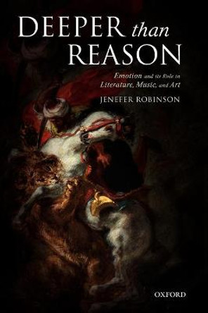 Deeper than Reason: Emotion and its Role in Literature, Music, and Art by Jenefer Robinson