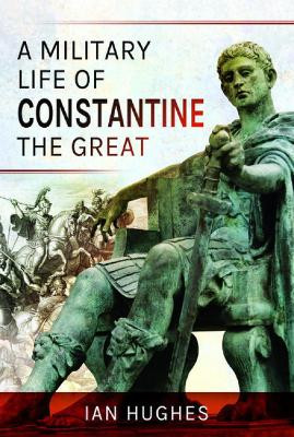 A Military Life of Constantine the Great Ian Hughes 9781399012645