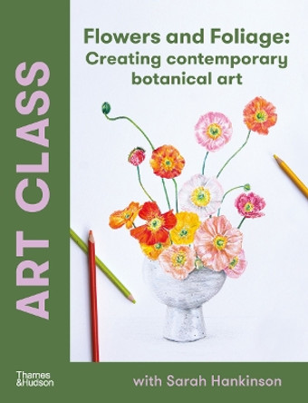 Art Class: Flowers and Foliage: Creating Contemporary Botanical Art Sarah Hankinson 9781760764340