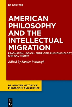 American Philosophy and the Intellectual Migration: Pragmatism, Logical Empiricism, Phenomenology, Critical Theory Sander Verhaegh 9783111334981