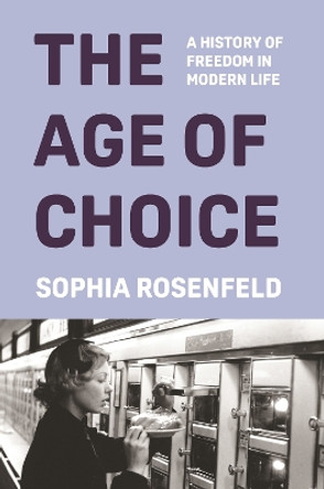 The Age of Choice: A History of Freedom in Modern Life Sophia Rosenfeld 9780691164717