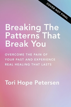 Breaking the Patterns That Break You: Overcome the Pain of Your Past and Experience Real Healing That Lasts Tori Hope Petersen 9781400250042