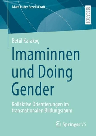 Imaminnen und Doing Gender: Kollektive Orientierungen im transnationalen Bildungsraum Betül Karakoç 9783658457426