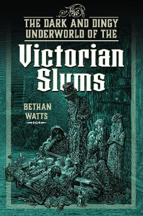 The Dark and Dingy Underworld of the Victorian Slums Bethan Watts 9781399036986