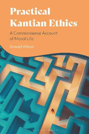 Practical Kantian Ethics: A Commonsense Account of Moral Life Professor Donald Wilson 9781350501270