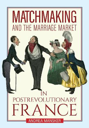 Matchmaking and the Marriage Market in Postrevolutionary France Andrea Mansker 9781501778063