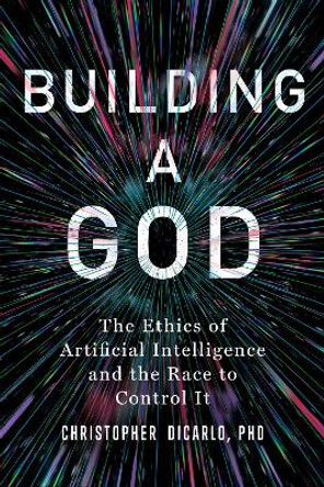 Building a God: The Ethics of Artificial Intelligence and the Race to Control It Christopher DiCarlo 9781493085880