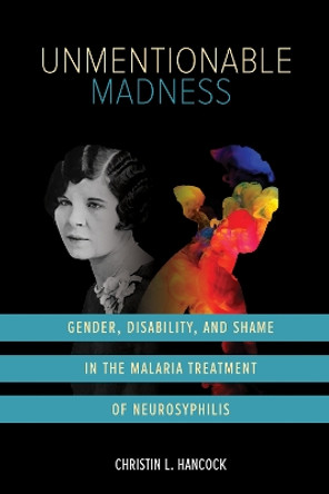 Unmentionable Madness: Gender, Disability, and Shame in the Malaria Treatment of Neurosyphilis Christin L. Hancock 9780252088223