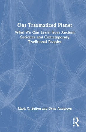 Our Traumatized Planet: What We Can Learn from Ancient Societies and Contemporary Traditional Peoples Mark Q. Sutton 9781032908922