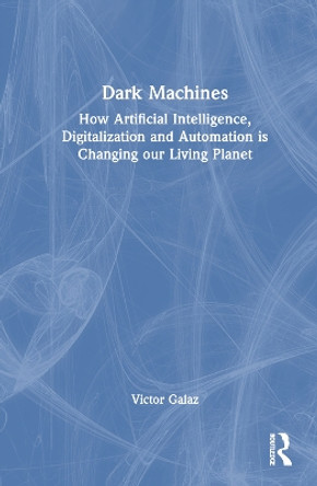 Dark Machines: How Artificial Intelligence, Digitalization and Automation is Changing our Living Planet Victor Galaz 9781032330273