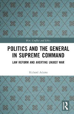 Politics and the General in Supreme Command: Law Reform and Averting Unjust War Richard Adams 9781032865096