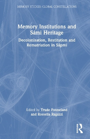 Memory Institutions and Sámi Heritage: Decolonisation, Restitution and Rematriation in Sápmi Trude Fonneland 9781032547176