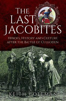 The Last Jacobites: Heroes, History and Culture after the Battle of Culloden Keith Coleman 9781399045629