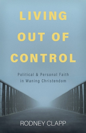 Living Out of Control: Political and Personal Faith in Waning Christendom Rodney Clapp 9798889832249