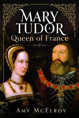Mary Tudor: Queen of France Amy McElroy 9781399041850