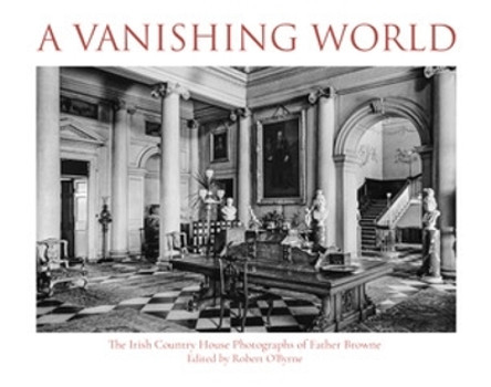 A Vanishing World: The Irish Country House Photographs of Father Browne Robert O'Byrne 9781788127073