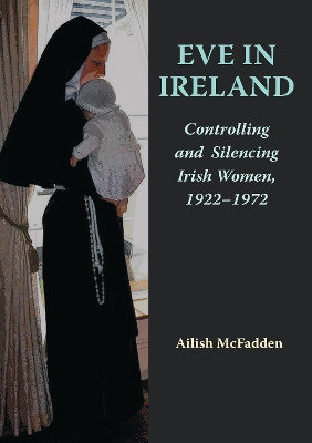Eve in Ireland: Controlling and Silencing Irish Women, 1922–1972 Ailish McFadden 9781068664519
