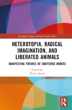 Heterotopia, Radical Imagination, and Liberated Animals: Manifesting Futures of Shattered Orders Paula Arcari 9781032433004