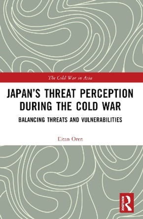 Japan's Threat Perception During the Cold War: Balancing Threats and Vulnerabilities Eitan Oren 9781032148304