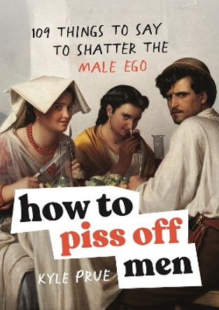 How to Piss Off Men: 106 things to say to shatter the male ego Kyle Prue 9781035425839