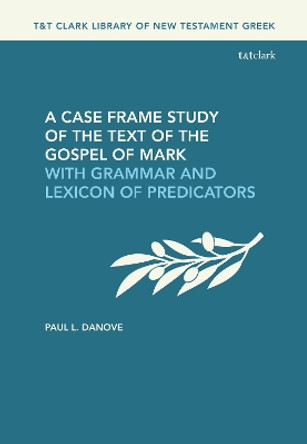 A Case Frame Study of the Text of the Gospel of Mark: With Grammar and Lexicon of Predicators Paul L. Danove 9780567714923