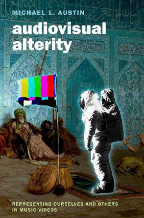 Audiovisual Alterity: Representing Ourselves and Others in Music Videos Michael L. Austin 9780190277789