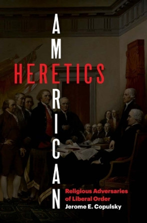 American Heretics: Religious Adversaries of Liberal Order Jerome E. Copulsky 9780300241303