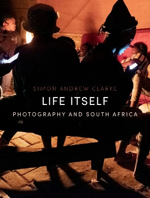 Life Itself: Photography and South Africa Simon A. Clarke 9781836390428