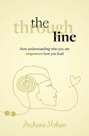 The Through Line: How understanding who you are empowers how you lead Archana Mohan 9781788606837