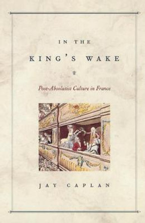 In the King's Wake: Post-absolutist Culture in France by Jay Caplan