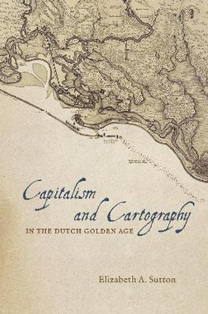 Capitalism and Cartography in the Dutch Golden Age by Elizabeth A. Sutton