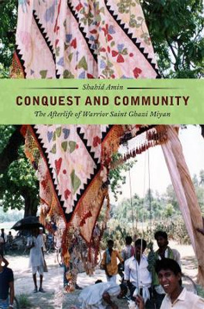 Conquest and Community: The Afterlife of Warrior Saint Ghazi Miyan by Shahid Amin