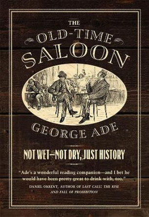 The Old-Time Saloon: Not Wet - Not Dry, Just History by George Ade