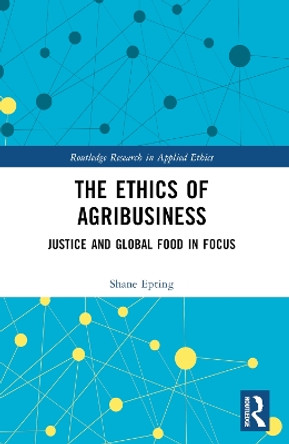 The Ethics of Agribusiness: Justice and Global Food in Focus by Shane Epting 9781032186382