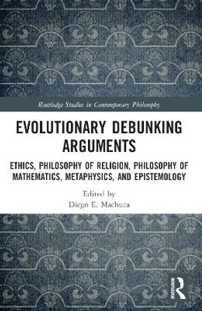 Evolutionary Debunking Arguments: Ethics, Philosophy of Religion, Philosophy of Mathematics, Metaphysics, and Epistemology by Diego E. Machuca 9781032334233