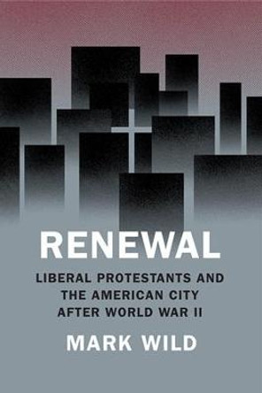 Renewal: Liberal Protestants and the American City After World War II by Mark Wild