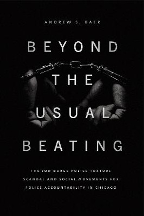 Beyond the Usual Beating: The Jon Burge Police Torture Scandal and Social Movements for Police Accountability in Chicago by Andrew S Baer