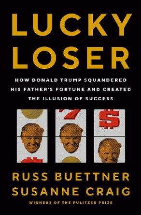 Lucky Loser: How Donald Trump Squandered His Father's Fortune and Created the Illusion of Success by Russ Buettner 9780593298640